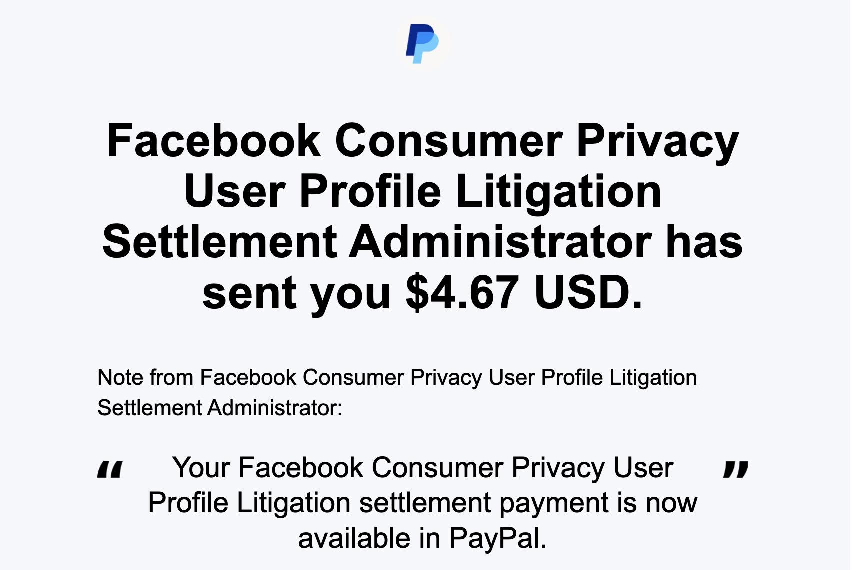 Facebook Consumer Privacy User Profile Litigation Settlement Administrator has sent you $4.67 USD. Profile Litigation settlement payment is now available in PayPal. 